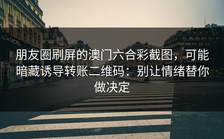 朋友圈刷屏的澳门六合彩截图，可能暗藏诱导转账二维码：别让情绪替你做决定