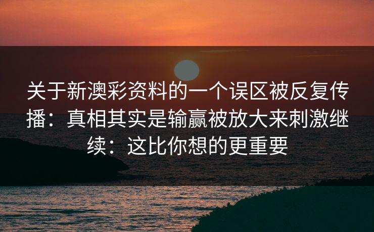关于新澳彩资料的一个误区被反复传播：真相其实是输赢被放大来刺激继续：这比你想的更重要