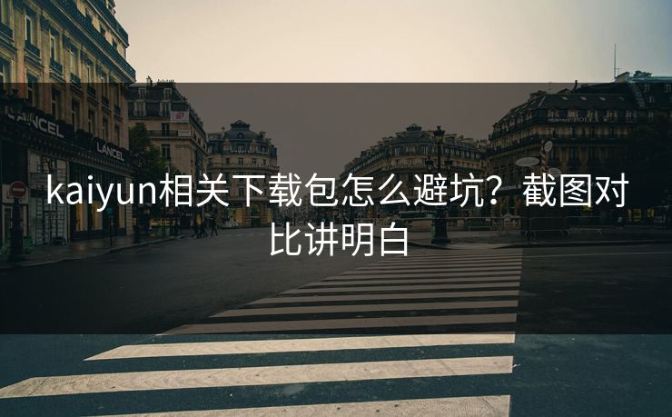kaiyun相关下载包怎么避坑？截图对比讲明白