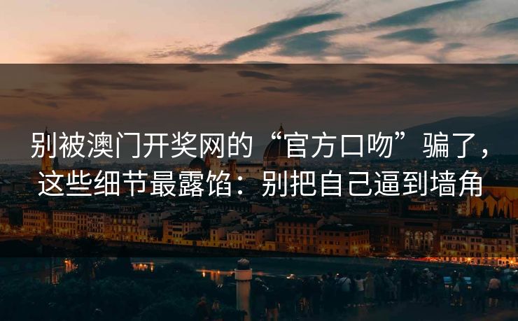 别被澳门开奖网的“官方口吻”骗了，这些细节最露馅：别把自己逼到墙角