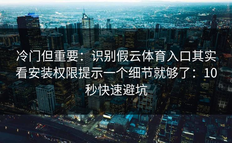 冷门但重要：识别假云体育入口其实看安装权限提示一个细节就够了：10秒快速避坑