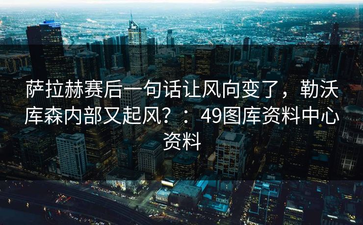 萨拉赫赛后一句话让风向变了，勒沃库森内部又起风？：49图库资料中心资料