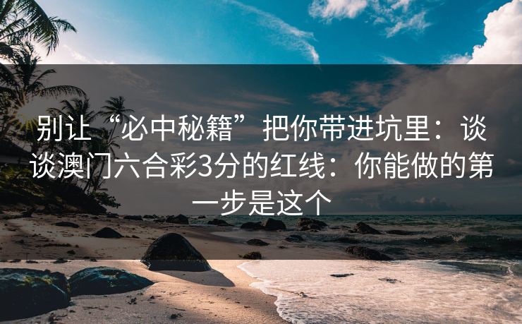 别让“必中秘籍”把你带进坑里：谈谈澳门六合彩3分的红线：你能做的第一步是这个