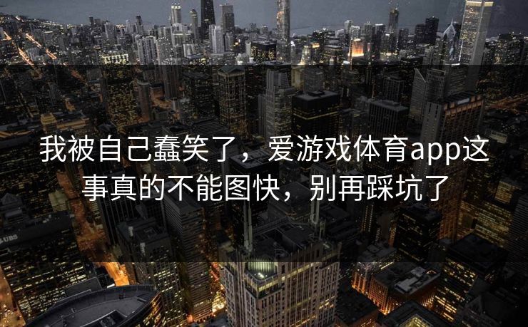 我被自己蠢笑了，爱游戏体育app这事真的不能图快，别再踩坑了