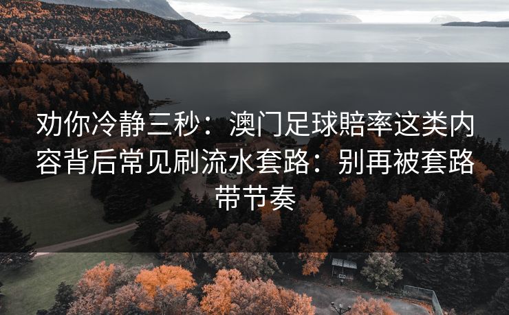 劝你冷静三秒：澳门足球賠率这类内容背后常见刷流水套路：别再被套路带节奏