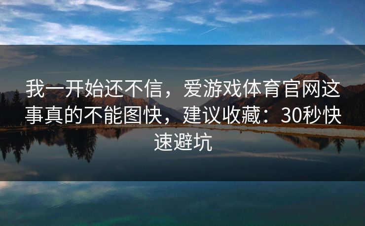 我一开始还不信，爱游戏体育官网这事真的不能图快，建议收藏：30秒快速避坑