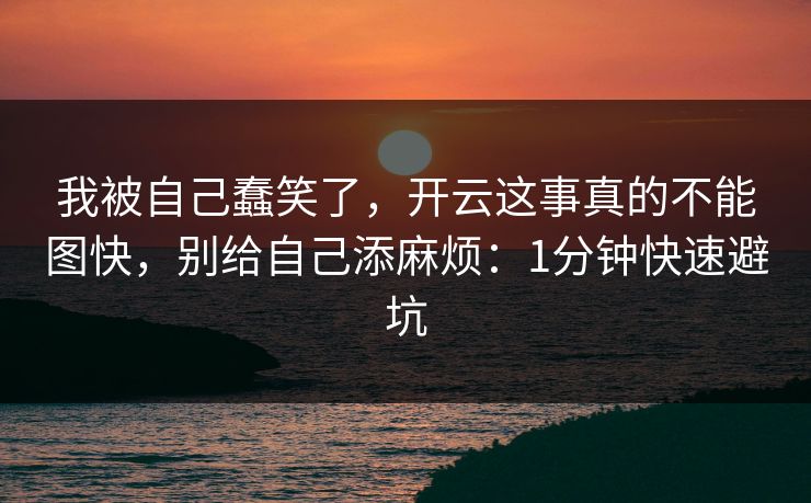 我被自己蠢笑了，开云这事真的不能图快，别给自己添麻烦：1分钟快速避坑