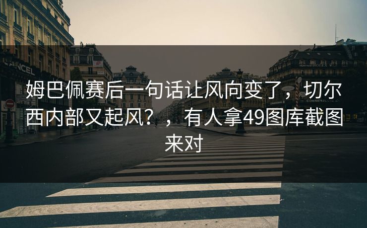 姆巴佩赛后一句话让风向变了，切尔西内部又起风？，有人拿49图库截图来对