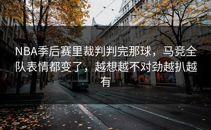 NBA季后赛里裁判判完那球，马竞全队表情都变了，越想越不对劲越扒越有