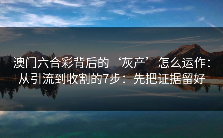 澳门六合彩背后的‘灰产’怎么运作：从引流到收割的7步：先把证据留好