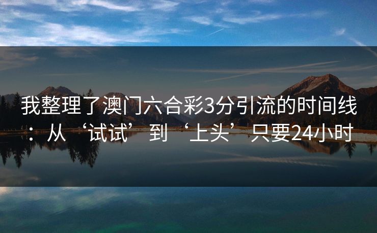 我整理了澳门六合彩3分引流的时间线：从‘试试’到‘上头’只要24小时
