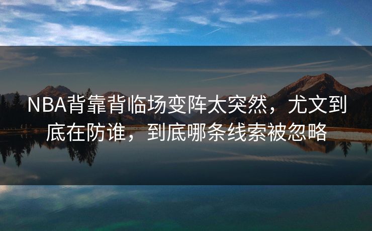 NBA背靠背临场变阵太突然，尤文到底在防谁，到底哪条线索被忽略