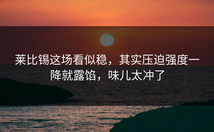 莱比锡这场看似稳，其实压迫强度一降就露馅，味儿太冲了