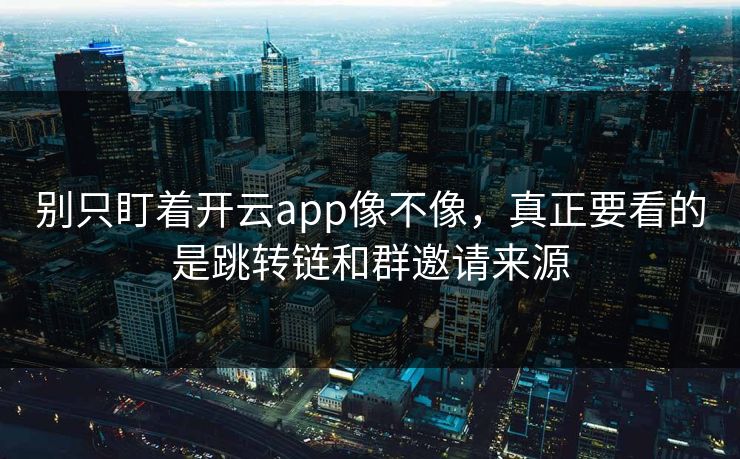 别只盯着开云app像不像，真正要看的是跳转链和群邀请来源
