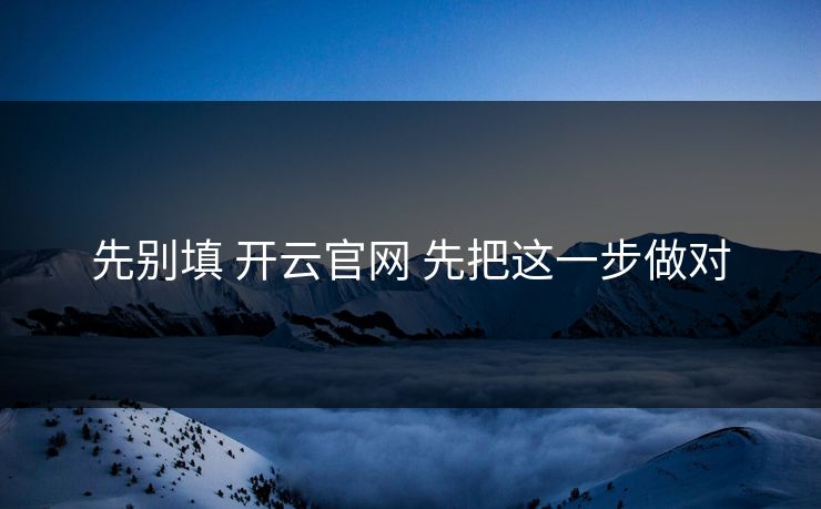 先别填 开云官网 先把这一步做对