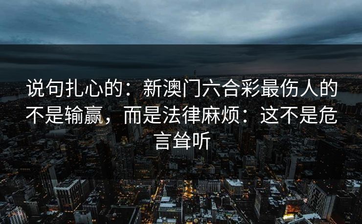 说句扎心的：新澳门六合彩最伤人的不是输赢，而是法律麻烦：这不是危言耸听