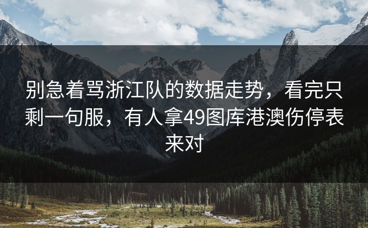 别急着骂浙江队的数据走势，看完只剩一句服，有人拿49图库港澳伤停表来对