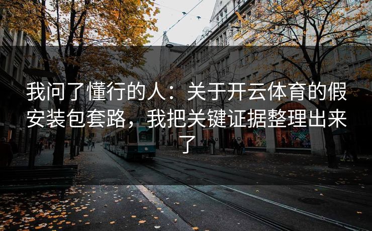 我问了懂行的人：关于开云体育的假安装包套路，我把关键证据整理出来了