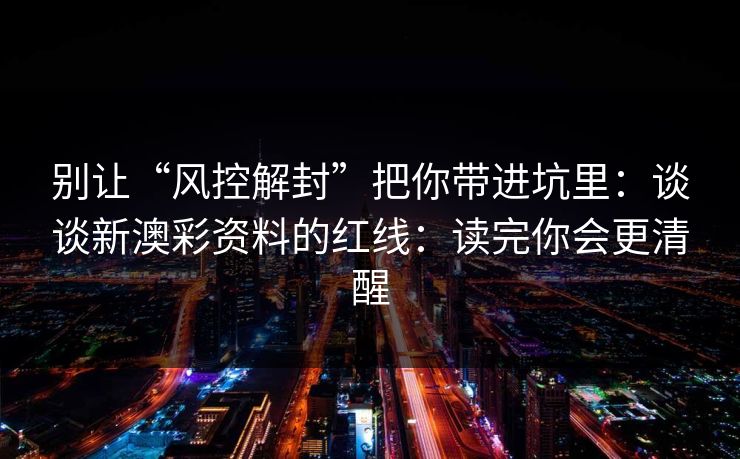 别让“风控解封”把你带进坑里：谈谈新澳彩资料的红线：读完你会更清醒