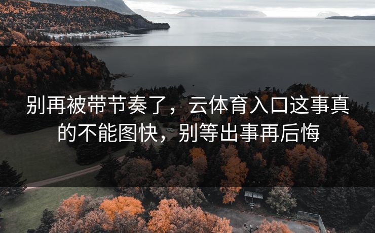 别再被带节奏了，云体育入口这事真的不能图快，别等出事再后悔
