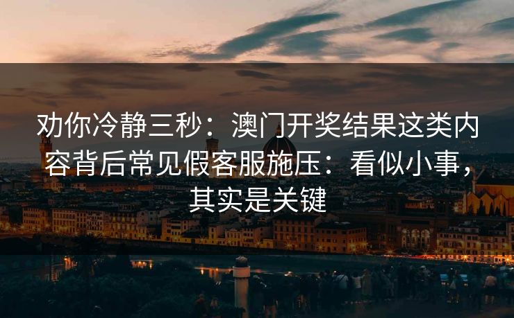 劝你冷静三秒：澳门开奖结果这类内容背后常见假客服施压：看似小事，其实是关键