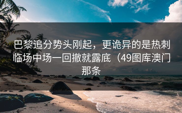 巴黎追分势头刚起，更诡异的是热刺临场中场一回撤就露底（49图库澳门那条