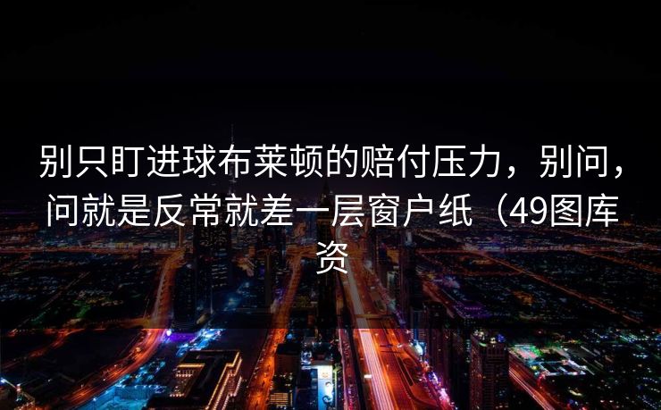 别只盯进球布莱顿的赔付压力，别问，问就是反常就差一层窗户纸（49图库资