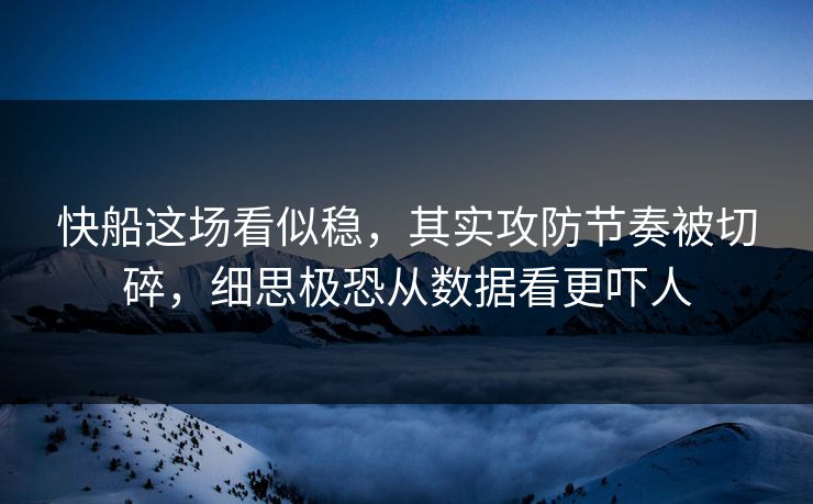快船这场看似稳，其实攻防节奏被切碎，细思极恐从数据看更吓人