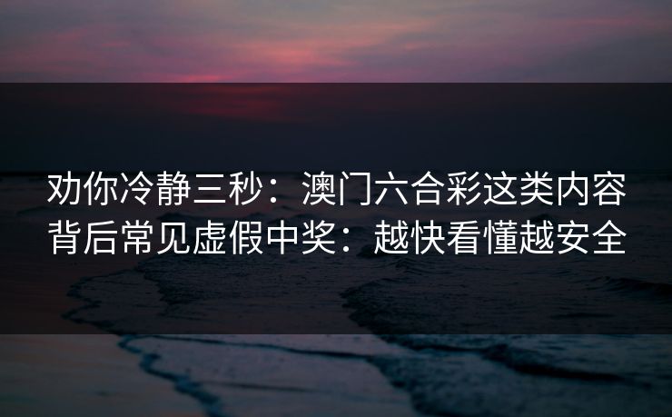 劝你冷静三秒：澳门六合彩这类内容背后常见虚假中奖：越快看懂越安全