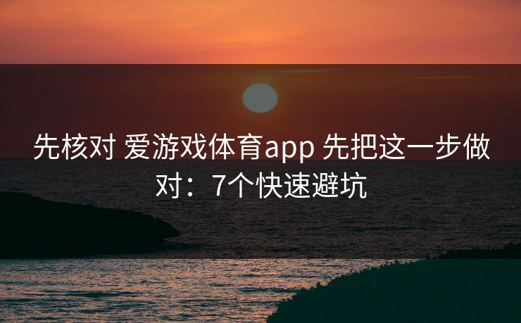 先核对 爱游戏体育app 先把这一步做对：7个快速避坑