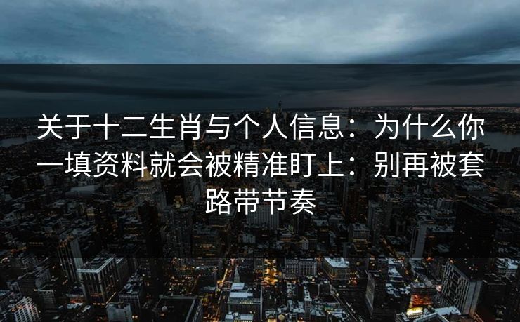 关于十二生肖与个人信息：为什么你一填资料就会被精准盯上：别再被套路带节奏