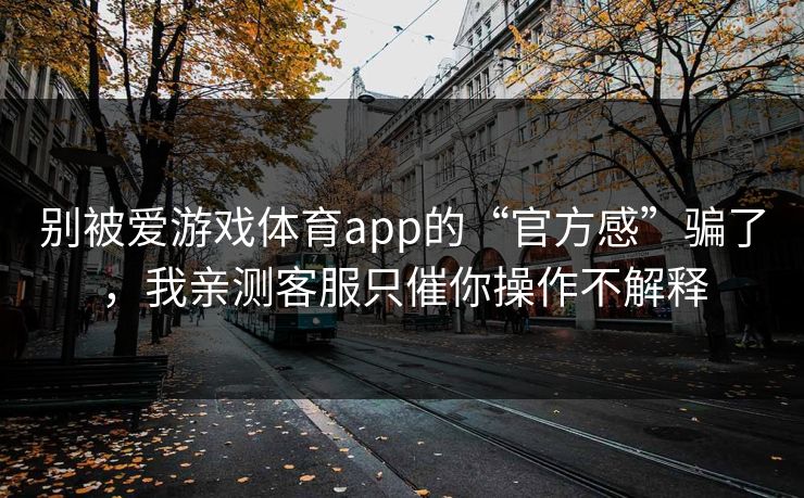 别被爱游戏体育app的“官方感”骗了，我亲测客服只催你操作不解释