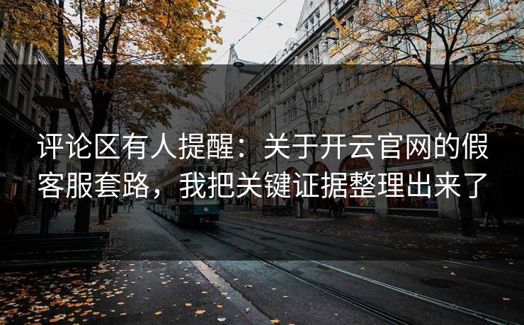 评论区有人提醒：关于开云官网的假客服套路，我把关键证据整理出来了
