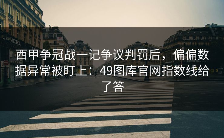 西甲争冠战一记争议判罚后，偏偏数据异常被盯上：49图库官网指数线给了答