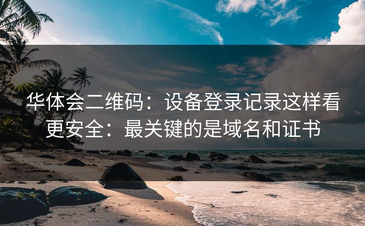 华体会二维码：设备登录记录这样看更安全：最关键的是域名和证书