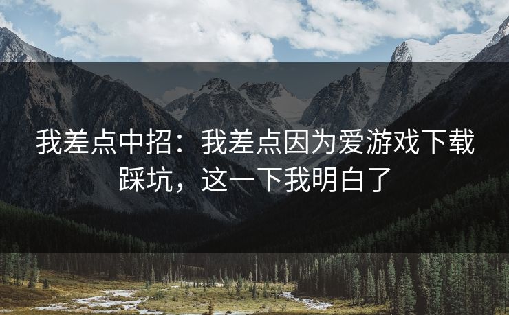 我差点中招：我差点因为爱游戏下载踩坑，这一下我明白了