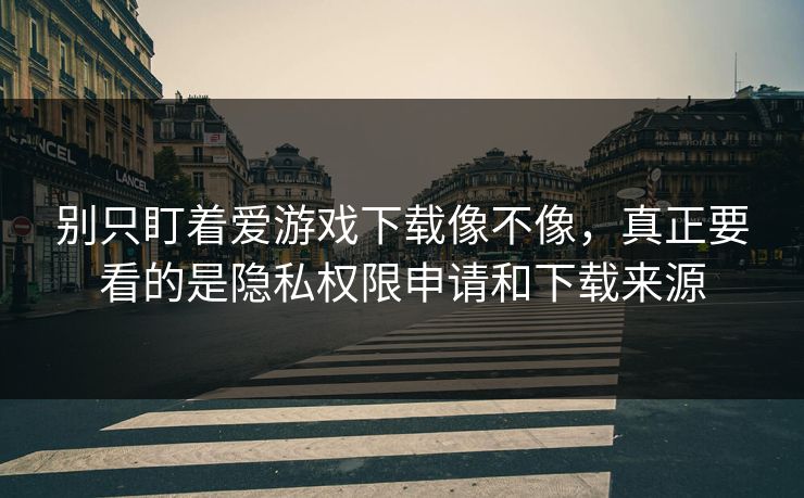 别只盯着爱游戏下载像不像，真正要看的是隐私权限申请和下载来源