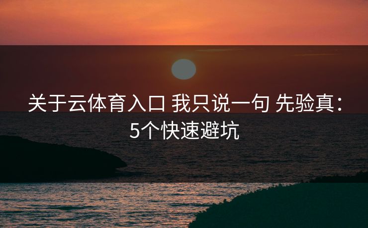 关于云体育入口 我只说一句 先验真：5个快速避坑