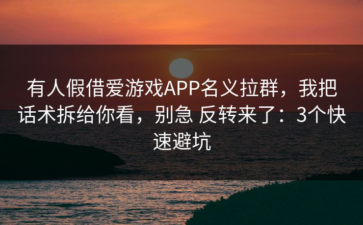 有人假借爱游戏APP名义拉群，我把话术拆给你看，别急 反转来了：3个快速避坑