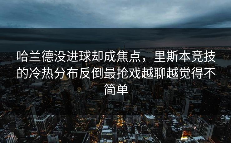 哈兰德没进球却成焦点，里斯本竞技的冷热分布反倒最抢戏越聊越觉得不简单