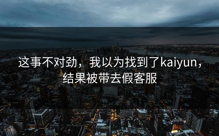 这事不对劲，我以为找到了kaiyun，结果被带去假客服