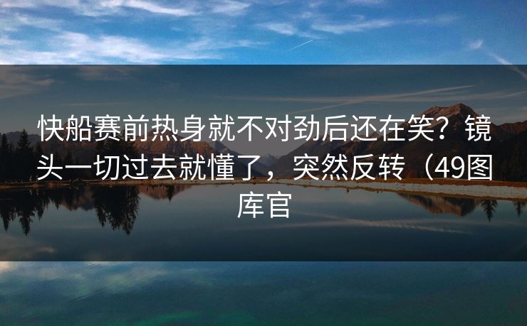 快船赛前热身就不对劲后还在笑？镜头一切过去就懂了，突然反转（49图库官