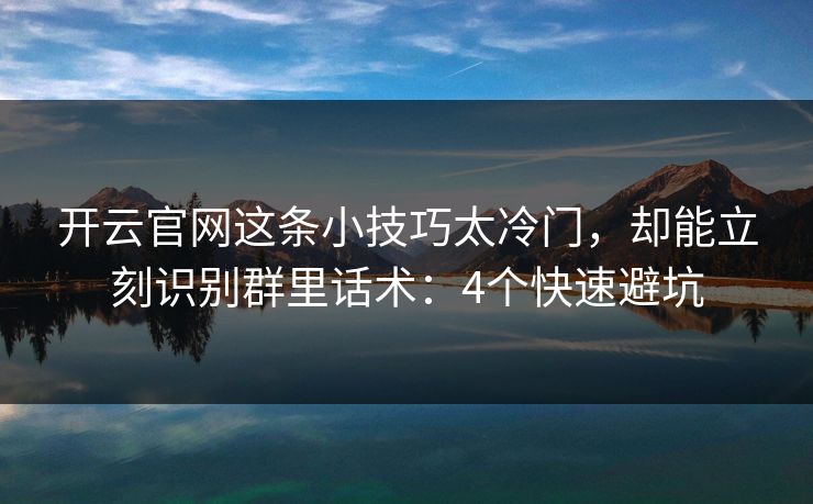 开云官网这条小技巧太冷门，却能立刻识别群里话术：4个快速避坑