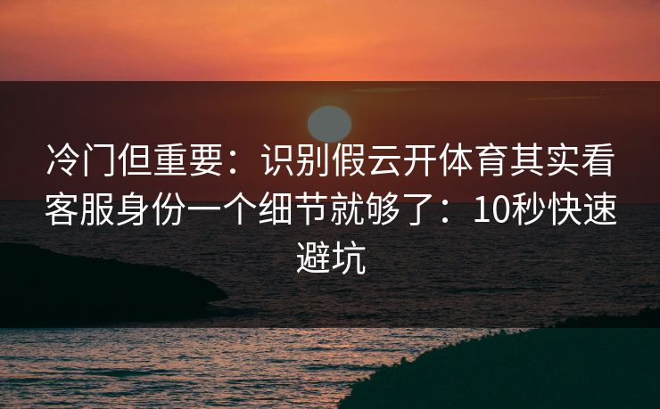 冷门但重要：识别假云开体育其实看客服身份一个细节就够了：10秒快速避坑