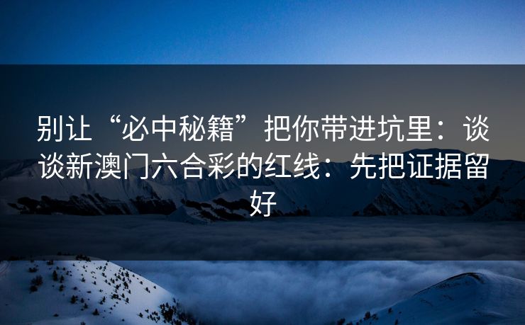别让“必中秘籍”把你带进坑里：谈谈新澳门六合彩的红线：先把证据留好