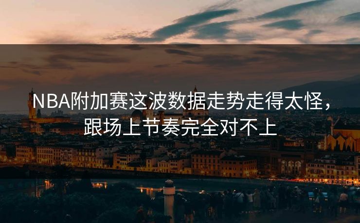 NBA附加赛这波数据走势走得太怪，跟场上节奏完全对不上