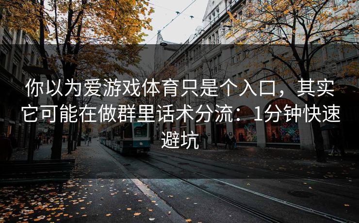 你以为爱游戏体育只是个入口，其实它可能在做群里话术分流：1分钟快速避坑