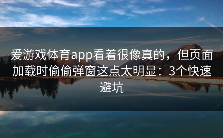 爱游戏体育app看着很像真的，但页面加载时偷偷弹窗这点太明显：3个快速避坑
