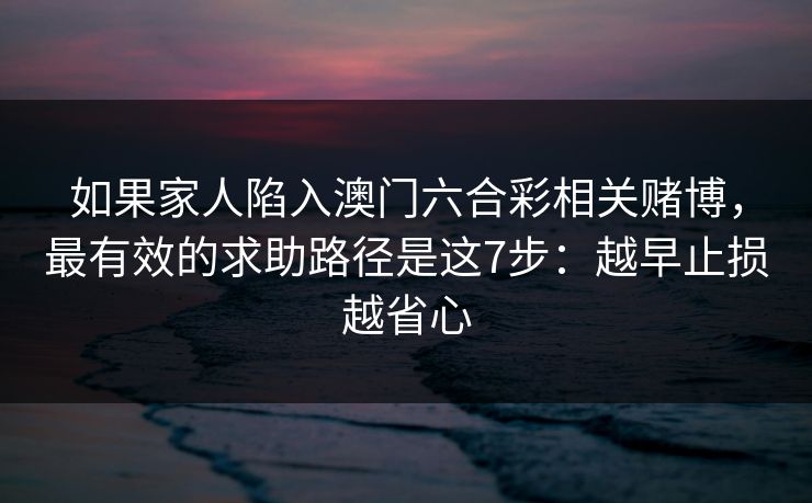 如果家人陷入澳门六合彩相关赌博，最有效的求助路径是这7步：越早止损越省心