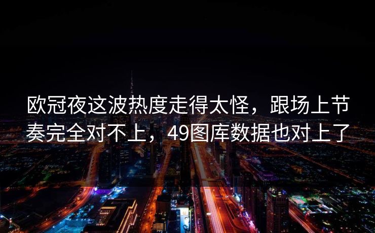 欧冠夜这波热度走得太怪，跟场上节奏完全对不上，49图库数据也对上了
